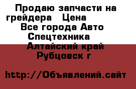 Продаю запчасти на грейдера › Цена ­ 10 000 - Все города Авто » Спецтехника   . Алтайский край,Рубцовск г.